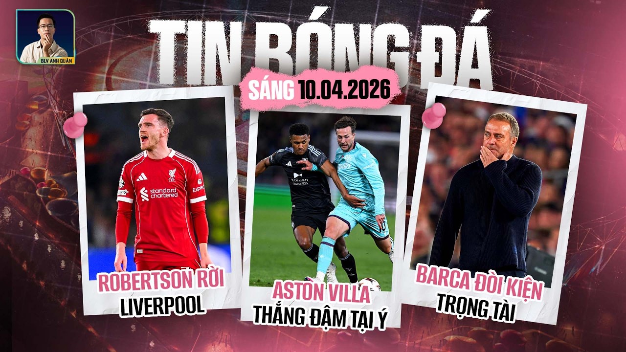 TIN B&Oacute;NG Đ&Aacute; 10/4: ASTON VILLA THẮNG ĐẬM TẠI &Yacute;, ROBERTSON RỜI LIVERPOOL, BARCA Đ&Ograve;I KIỆN TRỌNG T&Agrave;I