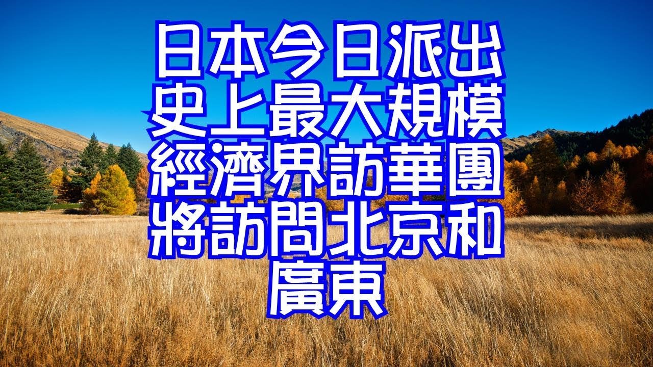 日本今日派出史上最大規模經濟界訪華團將訪問北京和廣東