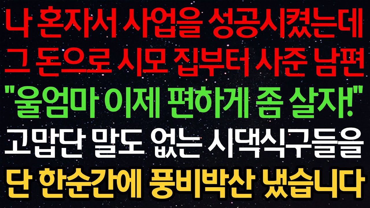 실화사연-나 혼자서 사업을 성공시켰는데 그 돈으로 시모 집부터 사준 남편 “울엄마 이제 편하게 좀 살자!” 고맙단 말도 없는 시댁식구들을 단 한순간에 풍비박산 냈습니다