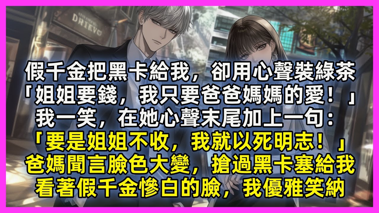 假千金把黑卡給我，卻用心聲裝綠茶「姐姐要錢，我只要爸爸媽媽的愛！」我一笑，在她心聲末尾加上一句：「要是姐姐不收，我就以死明志！」爸媽聞言臉色大變，搶過黑卡塞給我，看著假千金慘白的臉，我優雅笑納