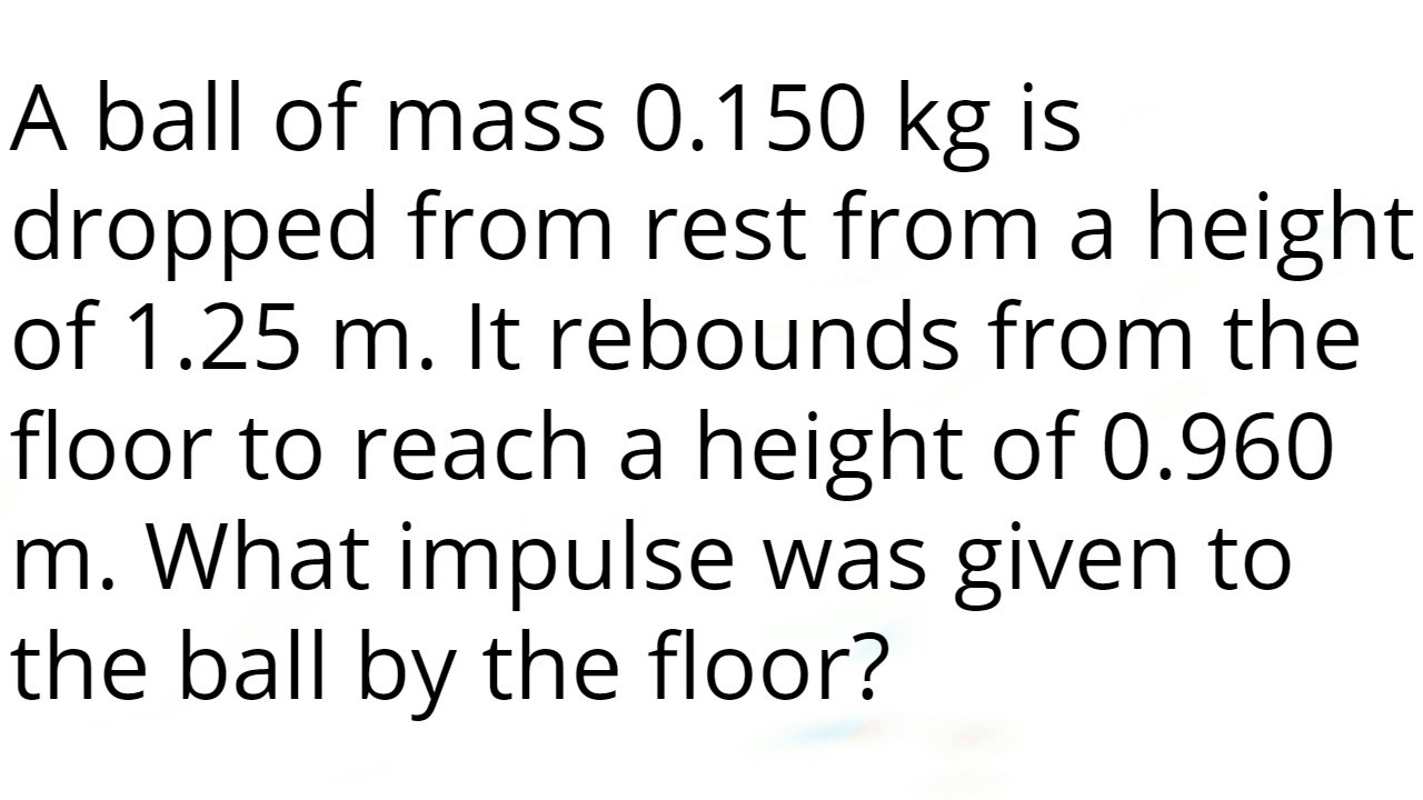 A ball of mass 0.150 kg is dropped from rest from a height of 1.25 m. It rebounds from the floor to