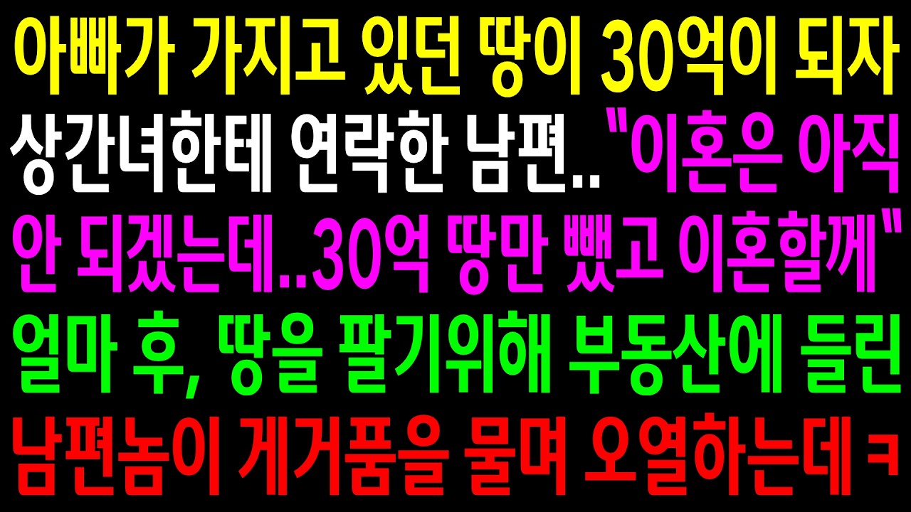 아빠가 가지고 있던 땅이 30억이 되자 상간녀한테 연락해서 이혼을 잠시 미뤄야겠다는 남편..땅을 팔기위해 부동산에 들린 남편놈이 게거품을 물며 오열하는데ㅋ