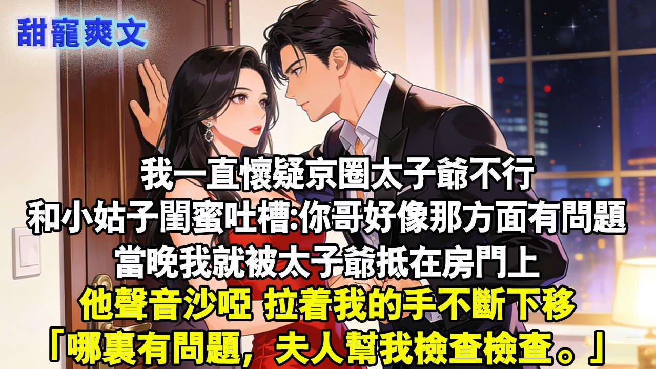 【完結甜文】我一直懷疑京圈太子爺不行畢竟聯姻兩年，他一次都沒有動過我，我和小姑子閨蜜吐槽:你哥，好像那方面有問題。當晚我就被太子爺抵在房門上#霸總 #情感 #完結 #甜寵 #甜文 #言情 #有聲書