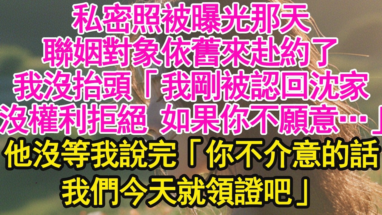 私密照被曝光那天，聯姻對象依舊來赴約了，我沒抬頭「我剛被認回沈家，沒權利拒絕 如果你不願意…」他沒等我說完「你不介意的話，我們今天就領證吧」【琉璃】【甜寵】【霸總】