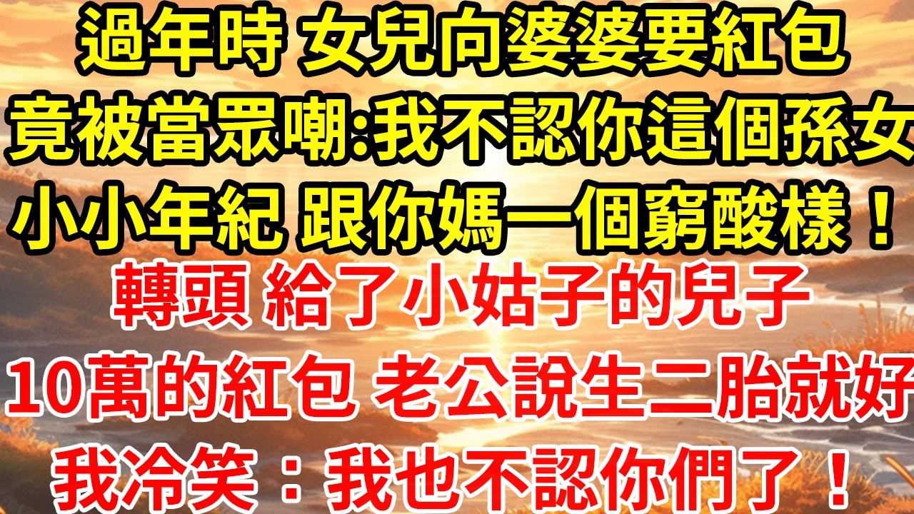 過年時 女兒向婆婆要紅包竟被當眾嘲:我不認你這個孫女小小年紀 跟你媽一個窮酸樣！轉頭 給了小姑子的兒子10萬的紅包 老公說生二胎就好我冷笑：我也不認你們了！