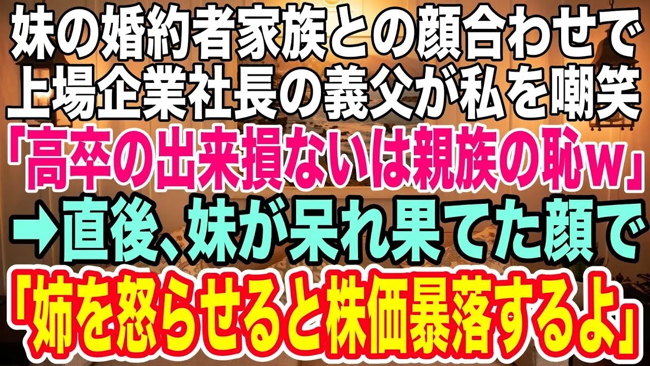 【スカッとする話】妹の婚約者家族との顔合わせで大企業社長の義父が私に「高卒の出来損ないは親族の恥ｗ」→直後、妹が慌てて「姉を怒らせると会社の株価暴落しますよ！」→私の正体に義父は顔面蒼白になり...