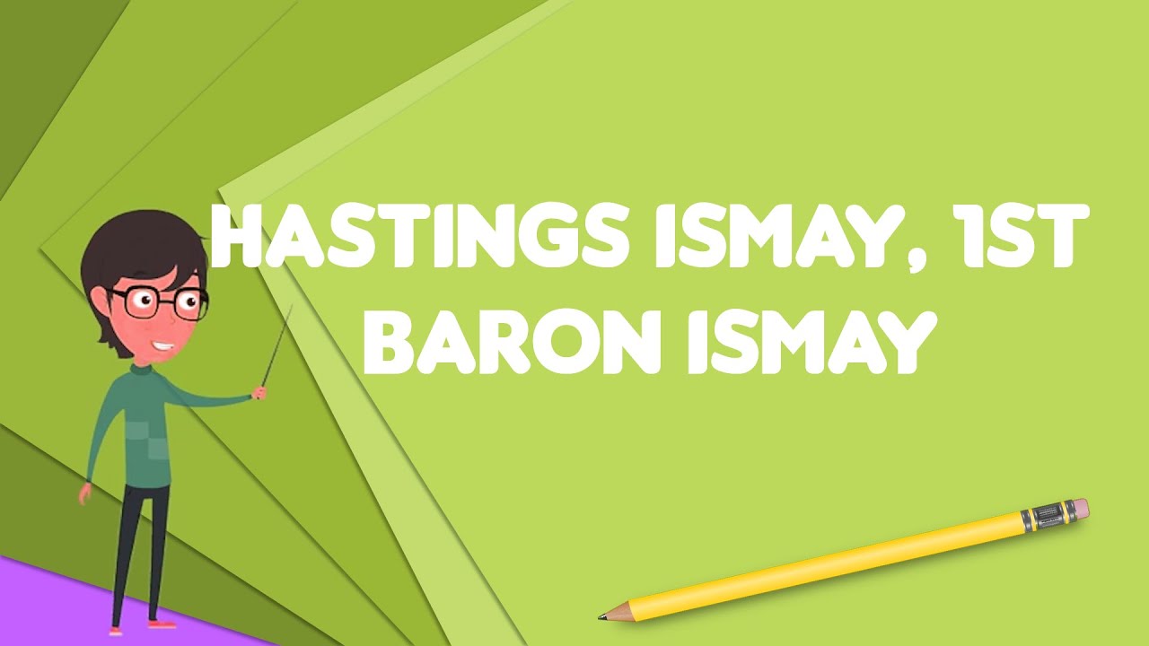 What is Hastings Ismay, 1st Baron Ismay?, Explain Hastings Ismay, 1st Baron Ismay