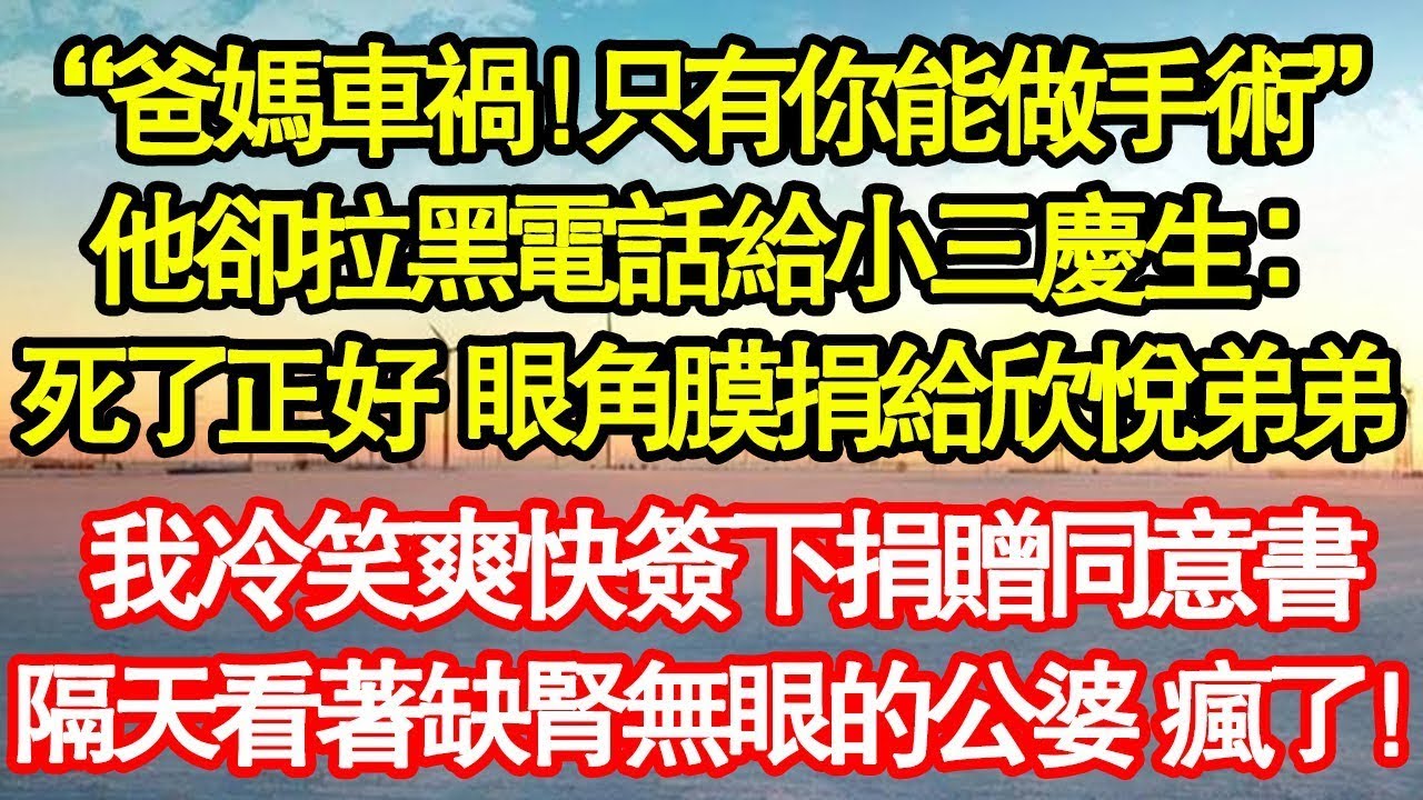 “爸媽車禍！只有你能做手術”他卻拉黑電話給小三慶生：死了正好 眼角膜捐給欣悅弟弟，我冷笑爽快簽下捐贈同意書，隔天看著缺腎無眼的公婆他瘋了！ 真情故事會 老年故事 情感需求 養老 家庭正能量