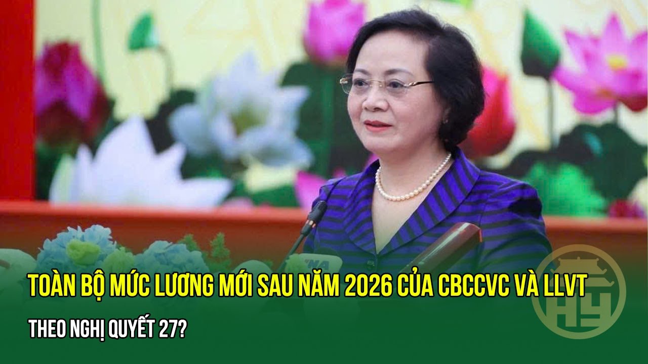Toàn bộ mức lương mới sau năm 2026 của CBCCVC và Lực lượng vũ trang theo Nghị quyết 27?
