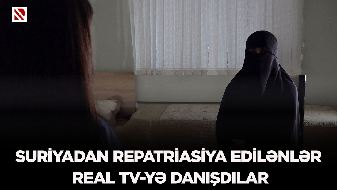 Suriyadan repatriasiya edilənlər REAL TV-yə danışdılar