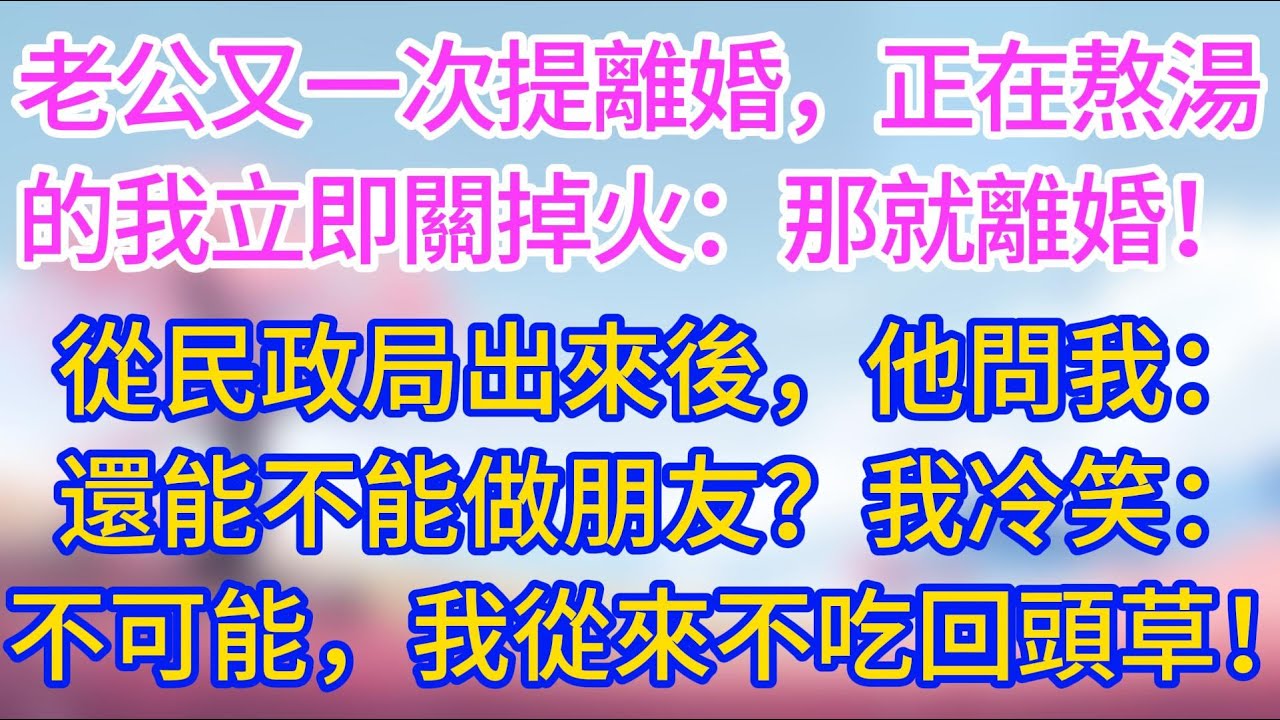 老公又一次提離婚，正在熬湯的我立即關掉火：那就離婚！從民政局出來後，他問我：還能不能做朋友？我冷笑：不可能，我從來不吃回頭草！