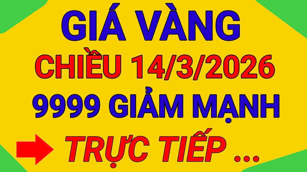 TRỰC TIẾP GIÁ VÀNG CHIỀU  14/3/2026 VÀNG 9999 GIẢM ĐỒNG LOẠT