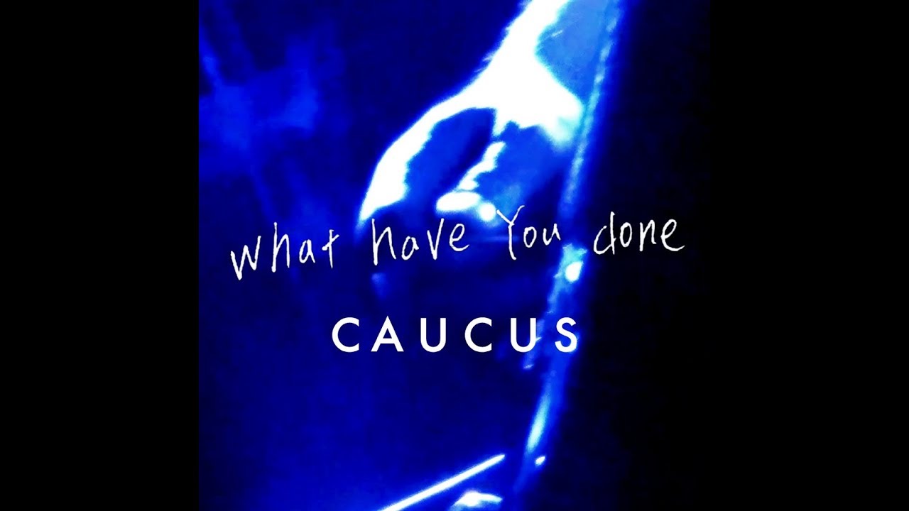 CAUCUS / What Have You Done