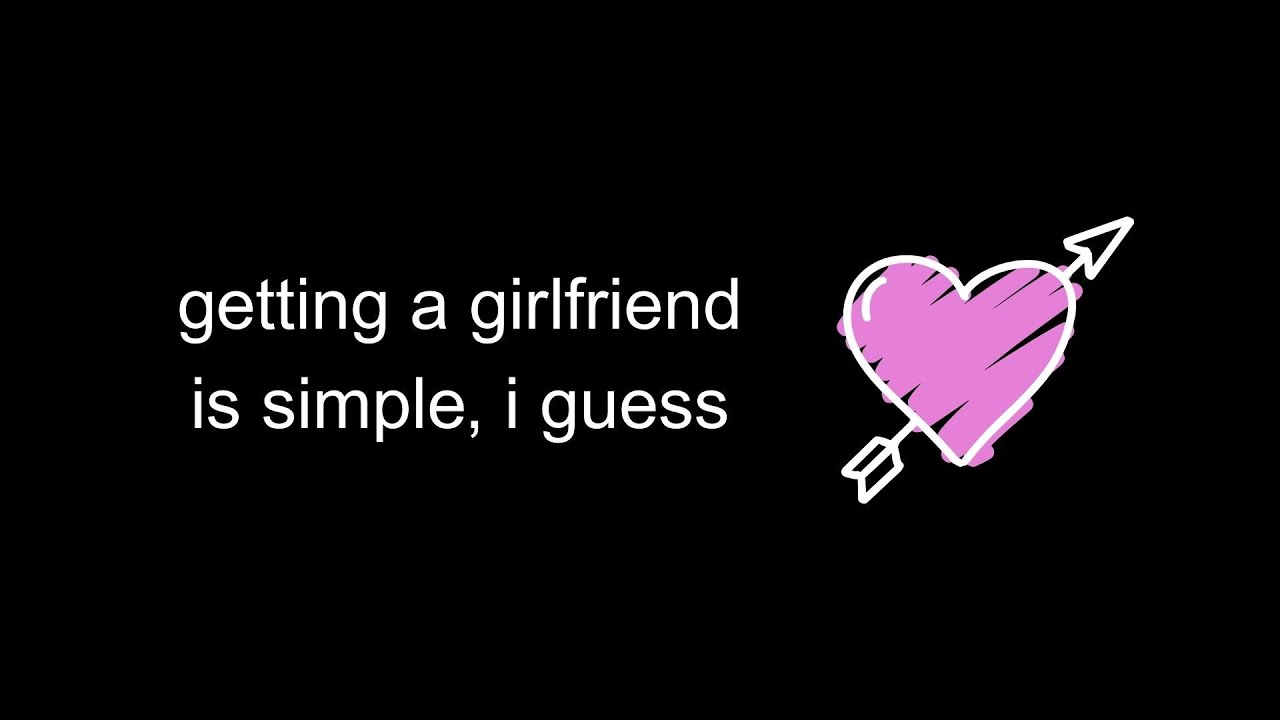 getting a girlfriend is simple, i guess