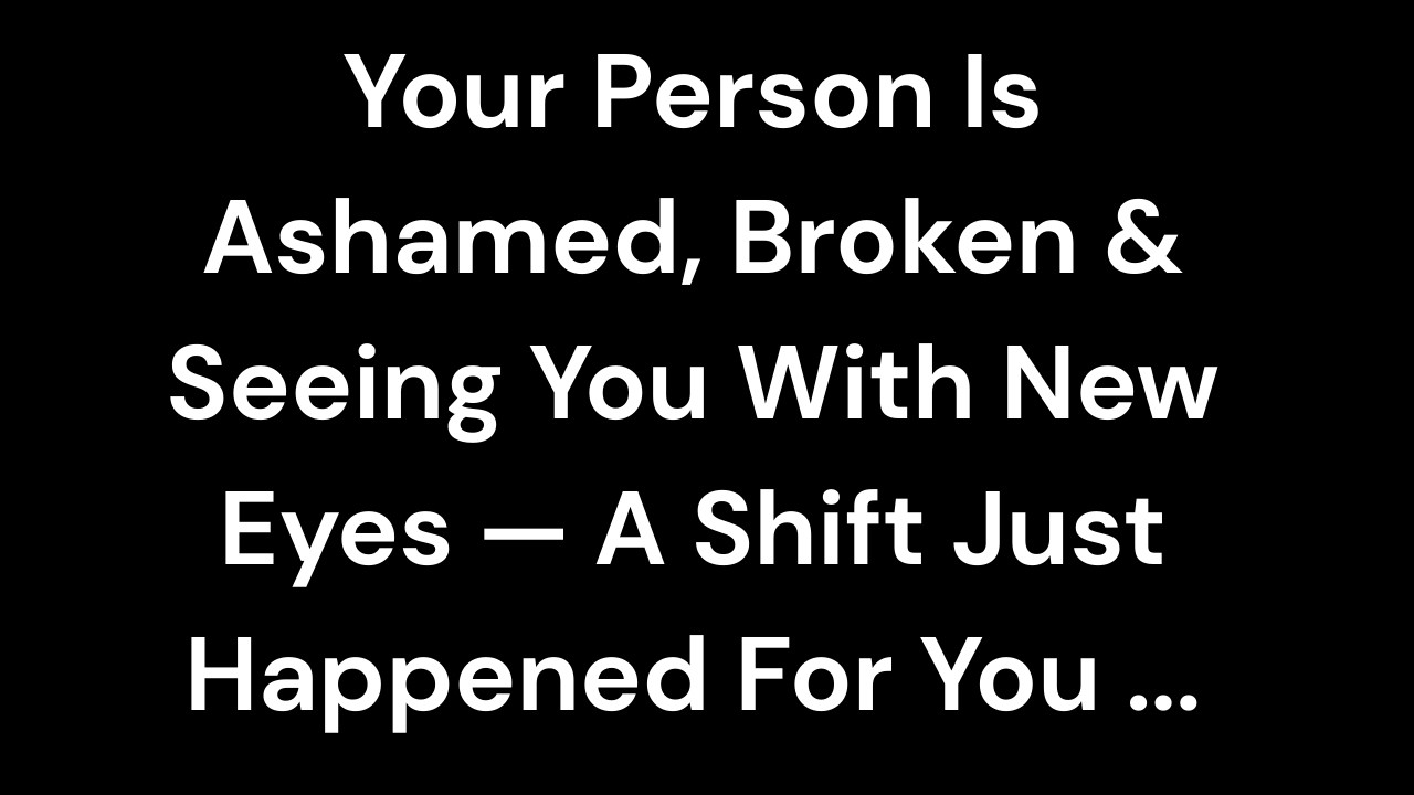 Your Person Is Ashamed, Broken & Seeing You With New Eyes — A Shift Just Happened For You ...