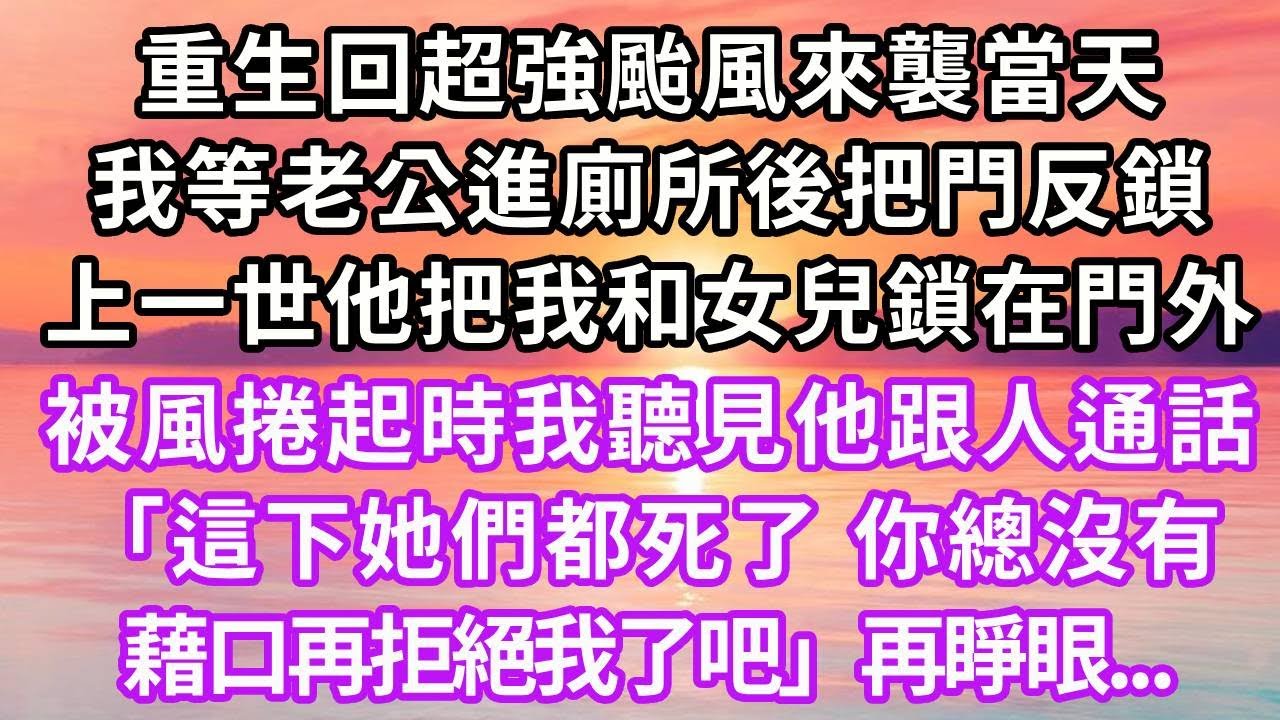 重生回超強颱風來襲當天，我等老公進廁所後把門反鎖，上一世他把我和女兒鎖在門外，被風捲起時我聽見他跟人通話「這下她們都死了，你總沒有藉口再拒絕我了吧」再睜眼...#重生 #復仇 #大女主