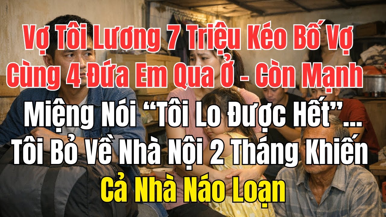 Vợ Tôi Lương 7 Triệu Kéo Bố Vợ Cùng 4 Đứa Em Qua Ở – Tôi Bỏ Về Nhà Nội 2 Tháng Khiến Cả Nhà Náo Loạn