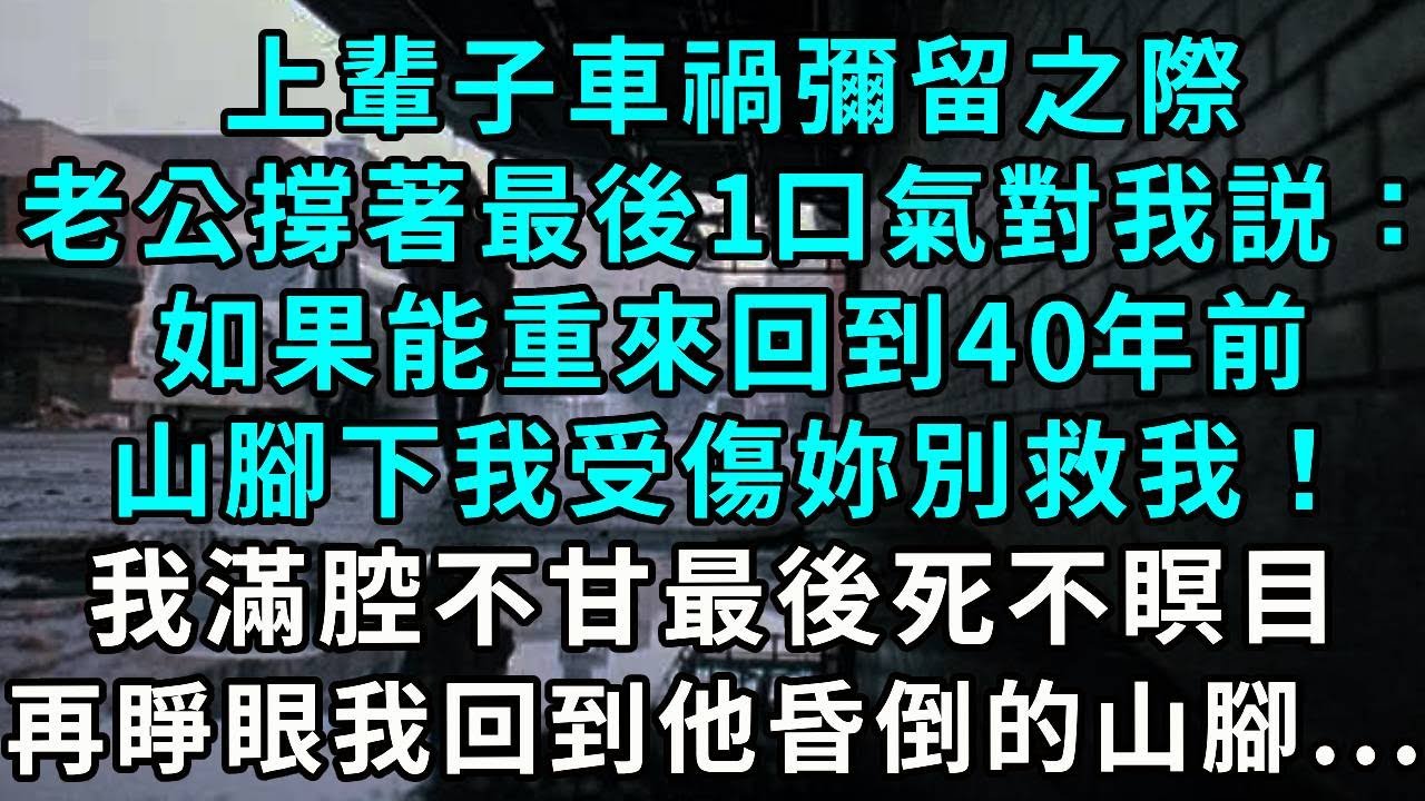 上輩子車禍彌留之際老公撐著最後一口氣對我説：如果能重來回到40年前山腳下我受傷妳別救我！我滿腔不甘最後死不瞑目再睜眼 我回到他昏倒的山腳下...