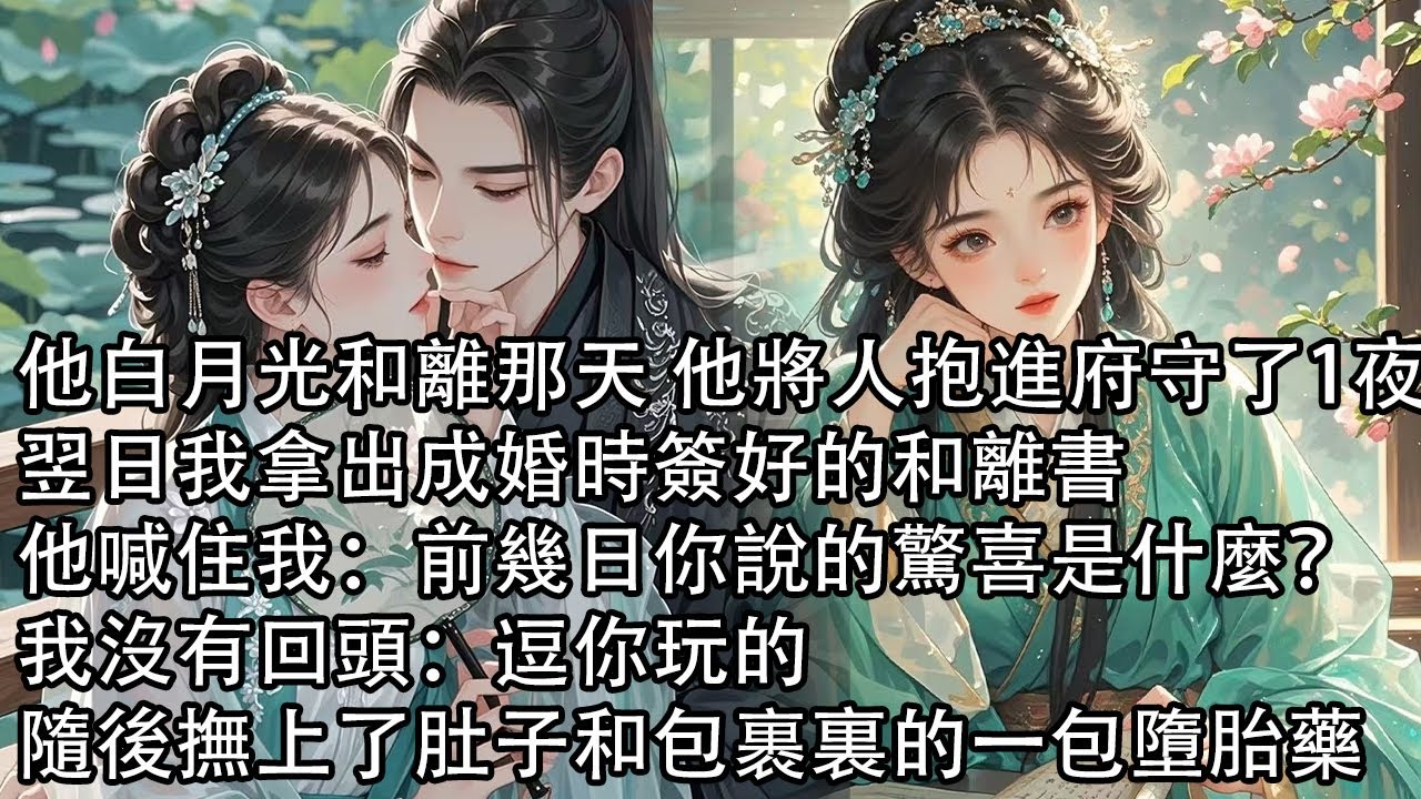 【一口氣看完】他白月光和離那天 他將人抱進府守了1夜，翌日我拿出成婚時簽好的和離書，他喊住我：前幾日你說的驚喜是什麼？我沒有回頭：逗你玩的，隨後撫上了肚子和包裹裏的一包墮胎藥