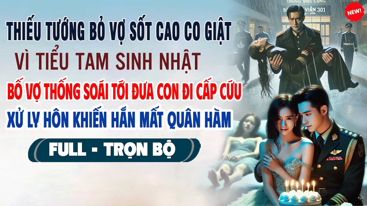 💖Truyện Ngôn Tình THIẾU TƯỚNG BỎ VỢ SỐT CAO VÌ BỒ SINH NHẬT Bố Vợ Thống Soái Đưa Cấp Cứu Xử Ly Hôn