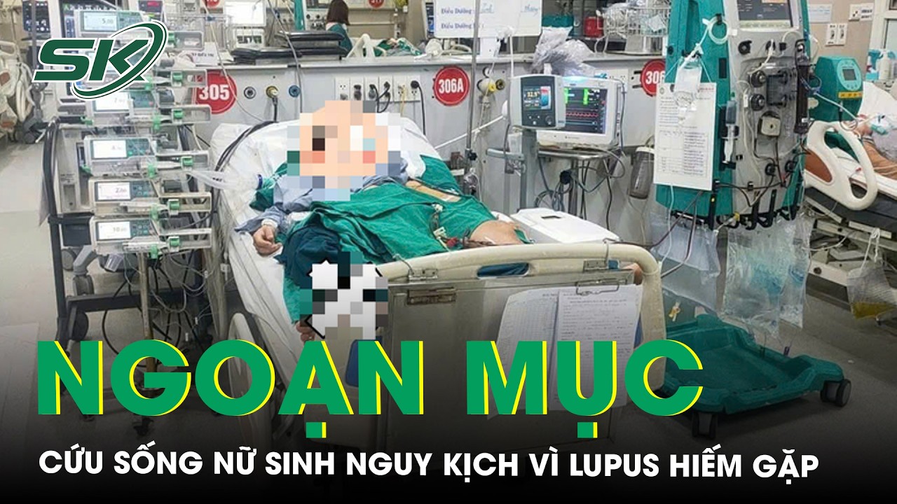 Cứu sống ngoạn mục nữ sinh nguy kịch vì lupus hiếm gặp gây suy đa tạng | SKĐS