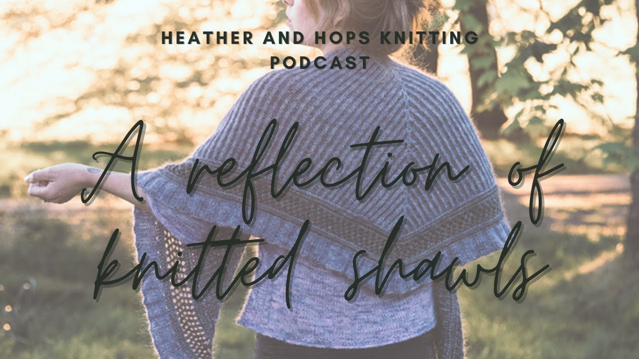 A reflection on my knitted Shawls so far | 3 years of knitting shawls | Heather & Hops Podcast