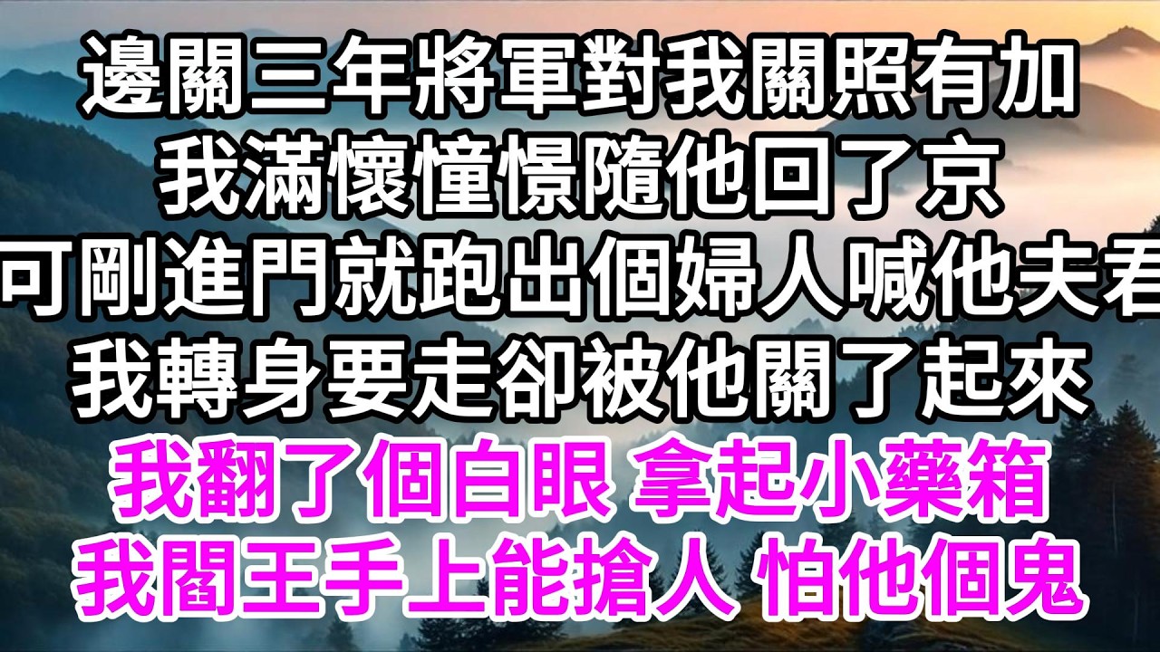 邊關三年將軍對我關照有加，我滿懷憧憬隨他回了京，可剛進門就跑出個婦人喊他夫君，我轉身要走卻被他關了起來，我翻了個白眼，拿起小藥箱，我閻王手上能搶人，怕他個鬼 【美好人生】