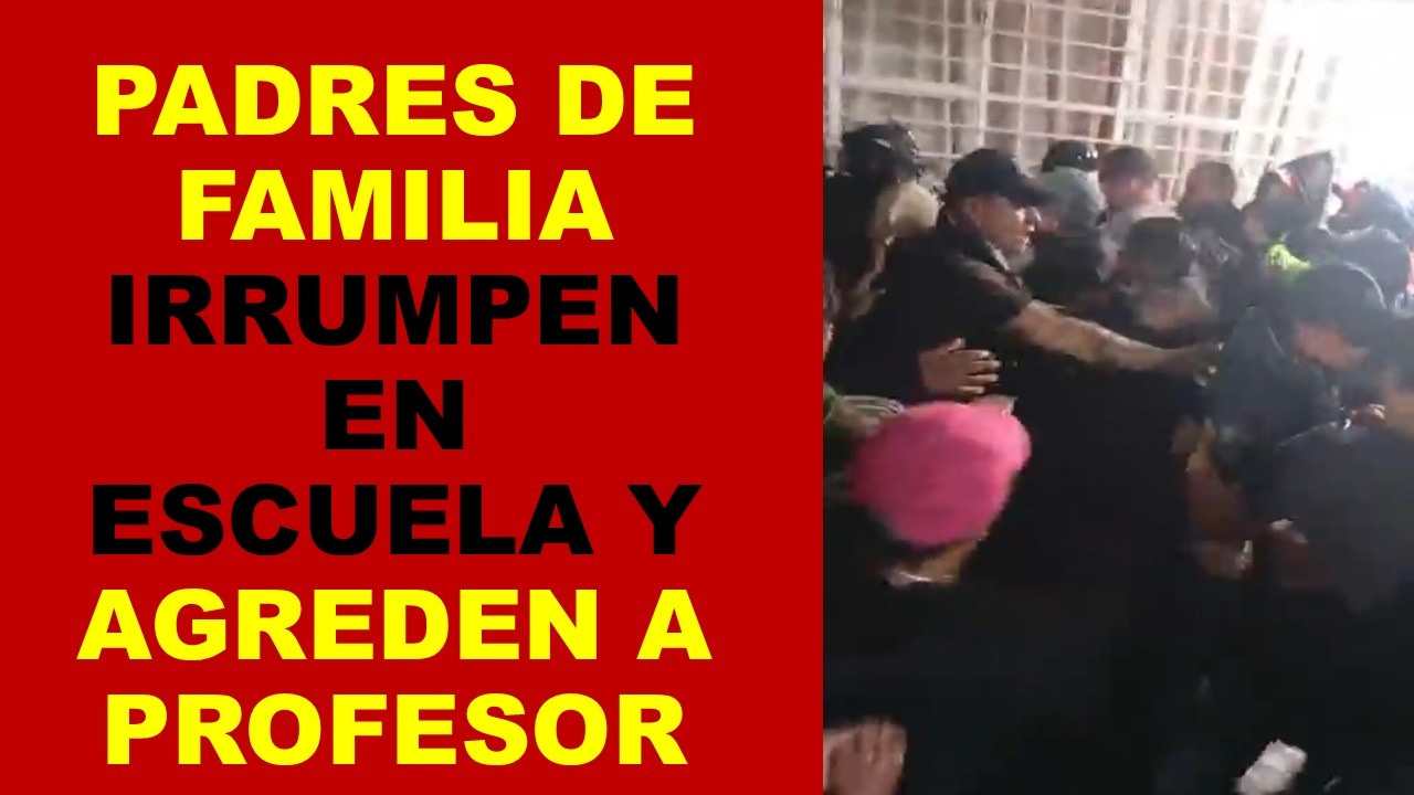 Soy Docente: PADRES DE FAMILIA IRRUMPEN EN ESCUELA Y AGREDEN A PROFESOR