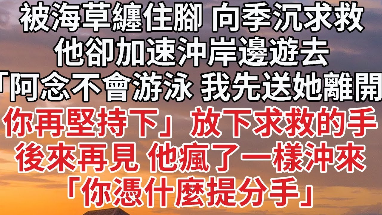 【完結】被海草纏住腳 向季沉求救，他卻加速沖岸邊遊去，「阿念不會游泳 我先送她離開，你再堅持下」放下求救的手，後來再見 他瘋了一樣沖來，「你憑什麼提分手」#豪门 #情感