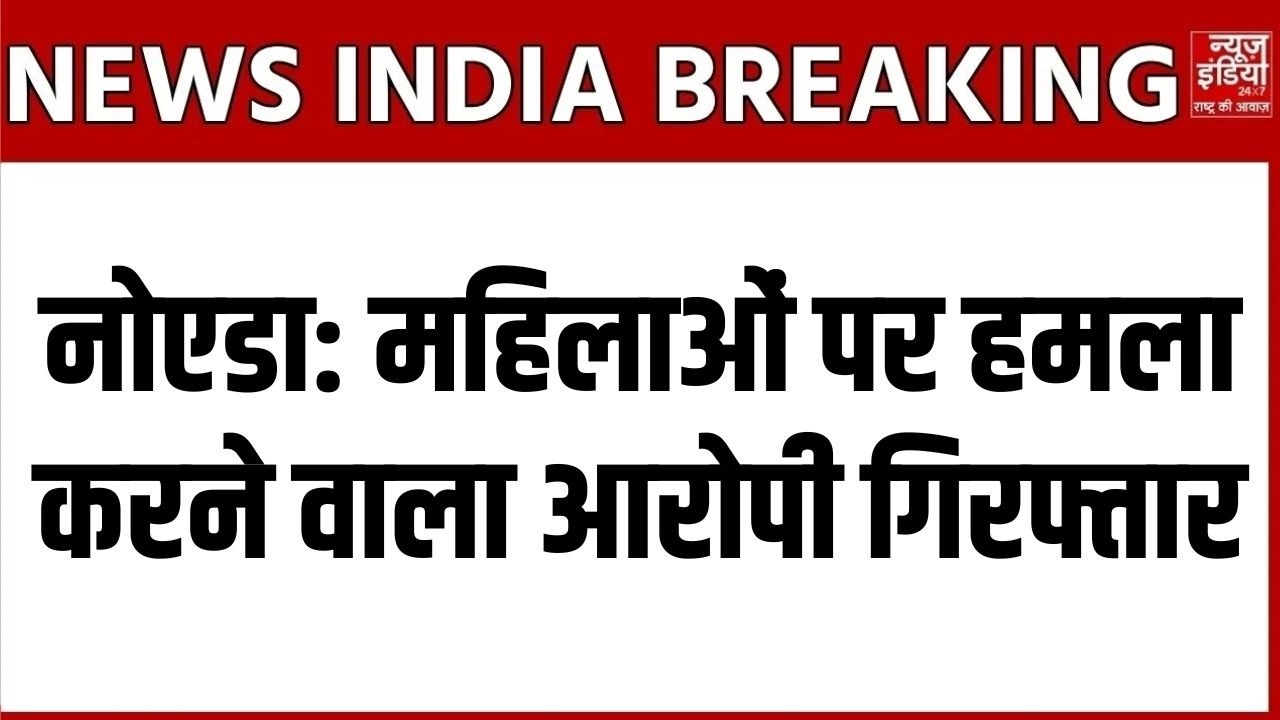 Noida Crime News: महिलाओं पर हमला करने वाला आरोपी गिरफ्तार