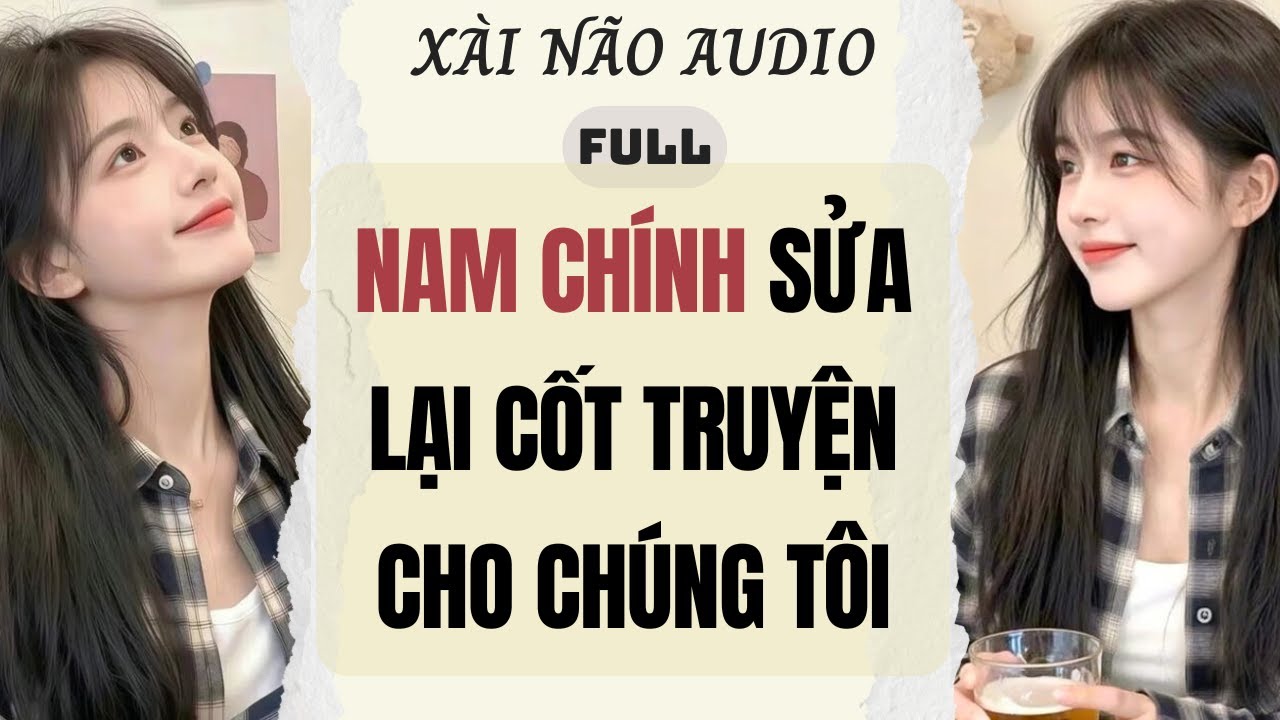 Full audio | NAM CHÍNH SỬA LẠI CỐT TRUYỆN CHO CHÚNG TÔI | Xài Não Audio 