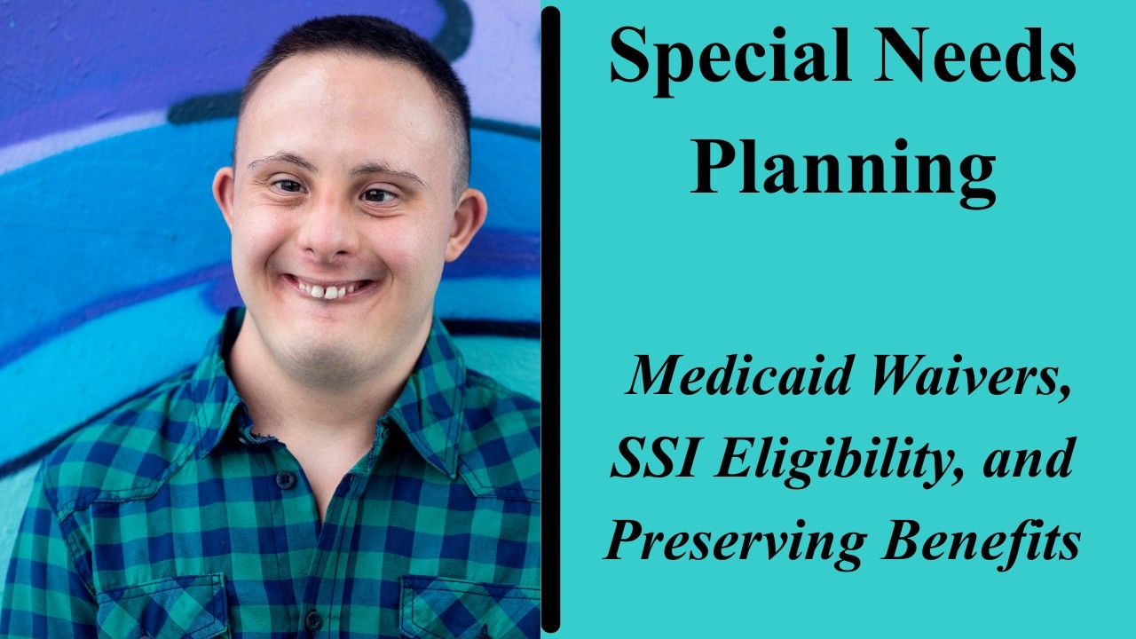 Special Needs Planning - Medicaid Waivers, SSI Eligibility, and Preserving Benefits