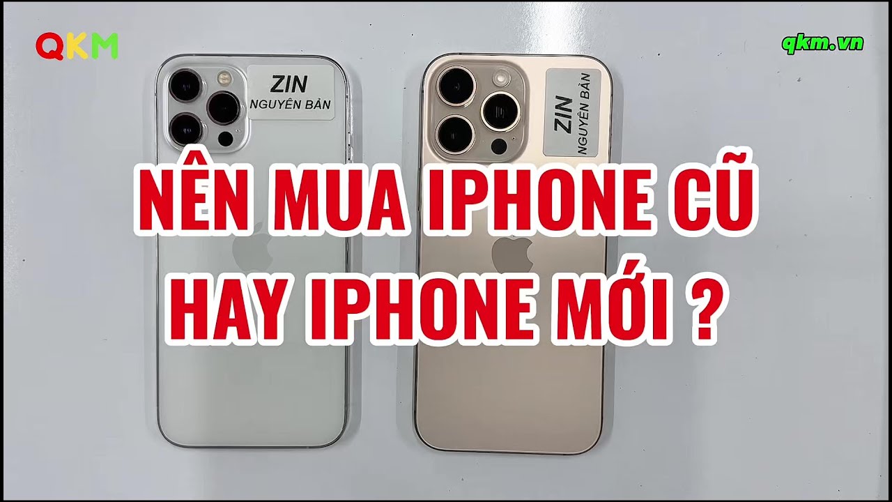 Nên Mua iPhone Cũ Hay iPhone Mới? - QKM