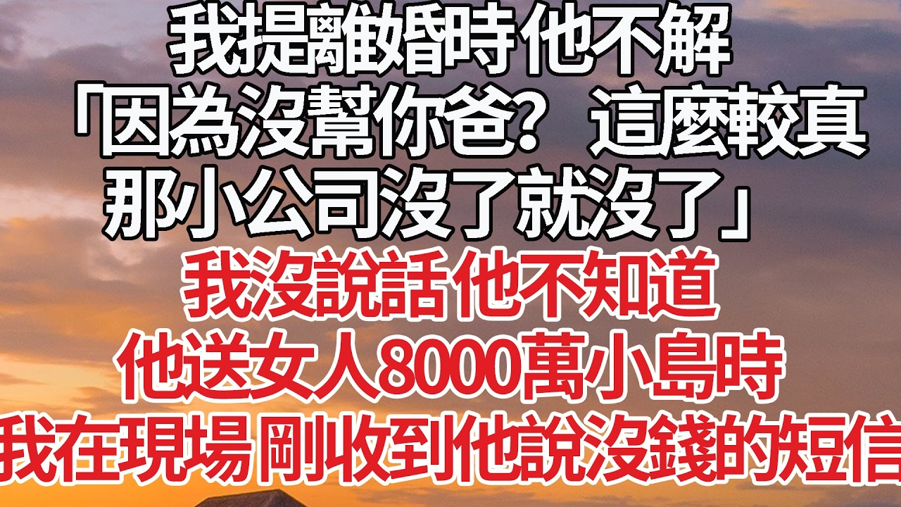 【完結】我提離婚時 他不解，「因為沒幫你爸？ 這麼較真，那小公司沒了就沒了」我沒說話 他不知道，他送女人8000萬小島時，我在現場 剛收到他說沒錢的短信