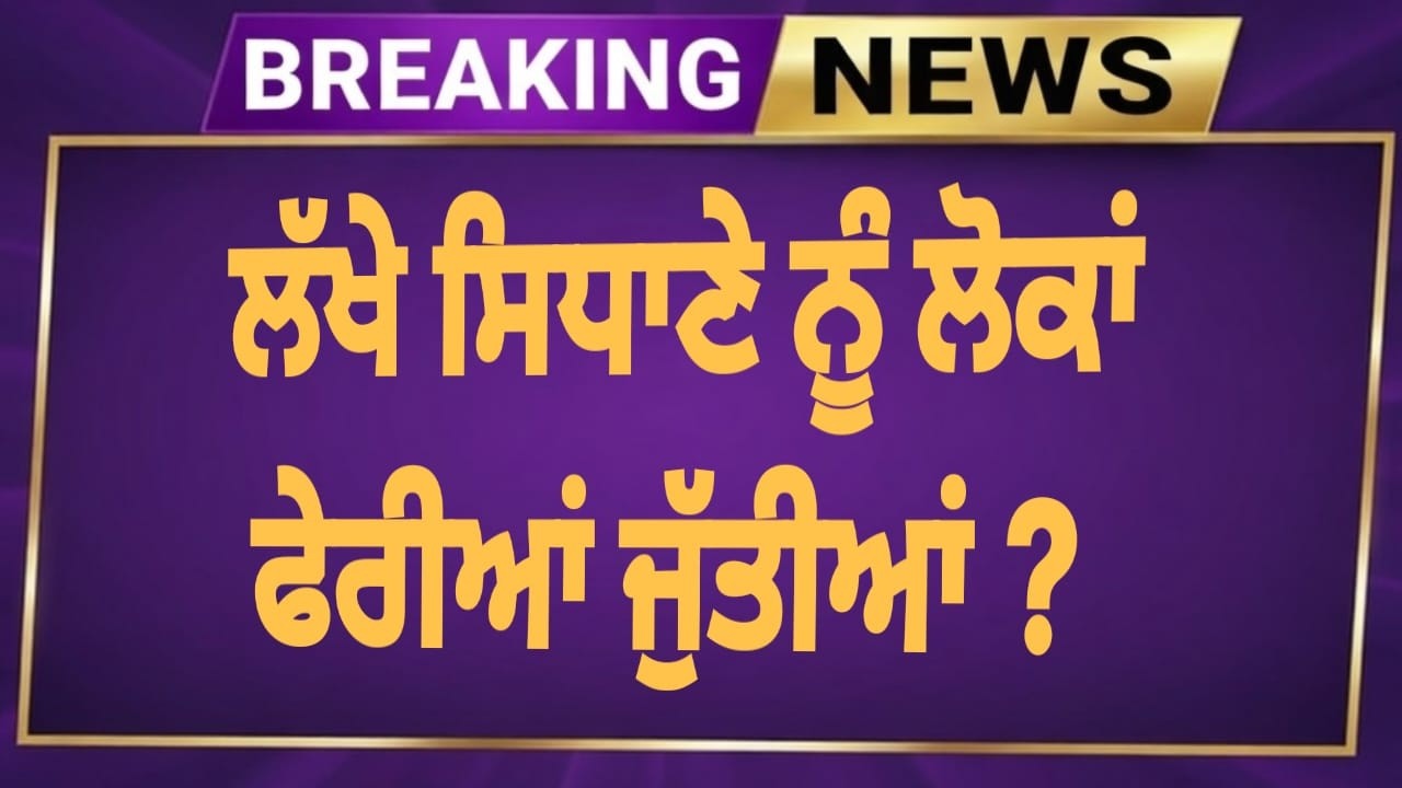 BREAKING NEWS ਲੱਖੇ ਸਿਧਾਣੇ ਨੂੰ ਲੋਕਾਂ ਫੇਰੀਆਂ ਜੁੱਤੀਆਂ ?