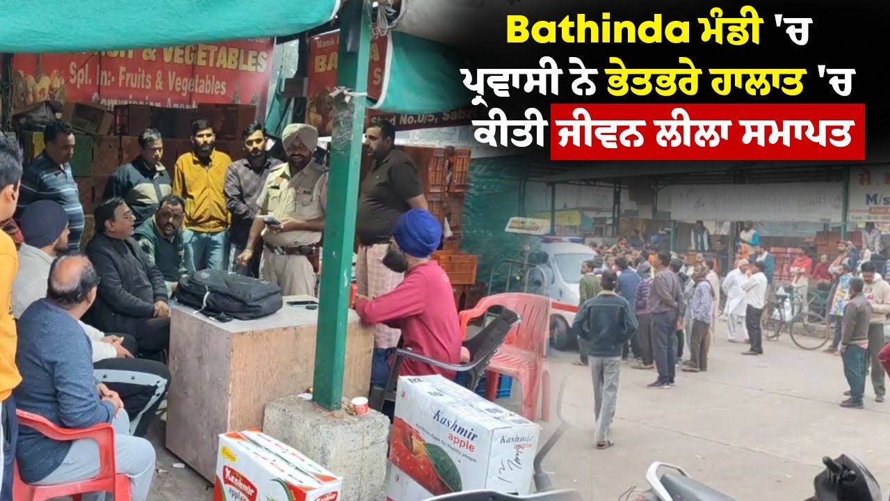 Bathinda ਮੰਡੀ 'ਚ ਪ੍ਰਵਾਸੀ ਨੇ ਭੇਤਭਰੇ ਹਾਲਾਤ 'ਚ ਕੀਤੀ ਜੀਵਨ ਲੀਲਾ ਸਮਾਪਤ, ਜਾਣੋ ਪੂਰਾ ਮਾਮਲਾ