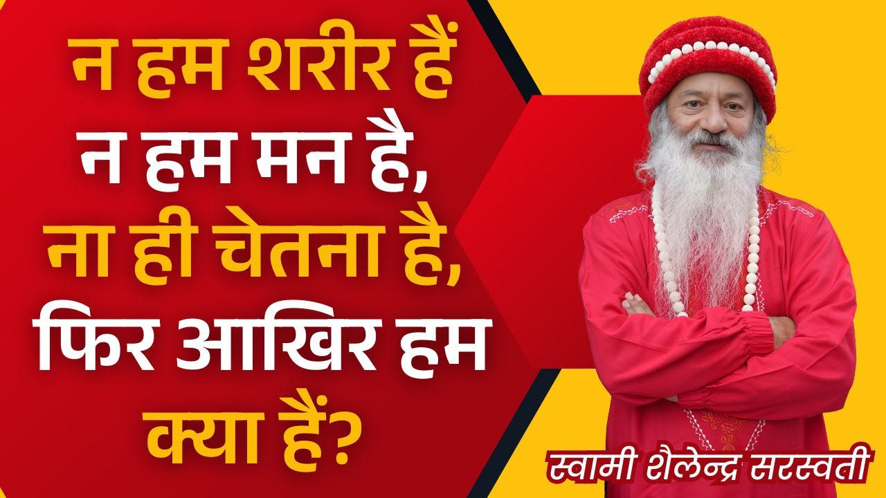 न हम शरीर हैं, न हम मन है, ना ही चेतना है, फिर आखिर हम क्या हैं?  स्वामी शैलेन्द्र सरस्वती
