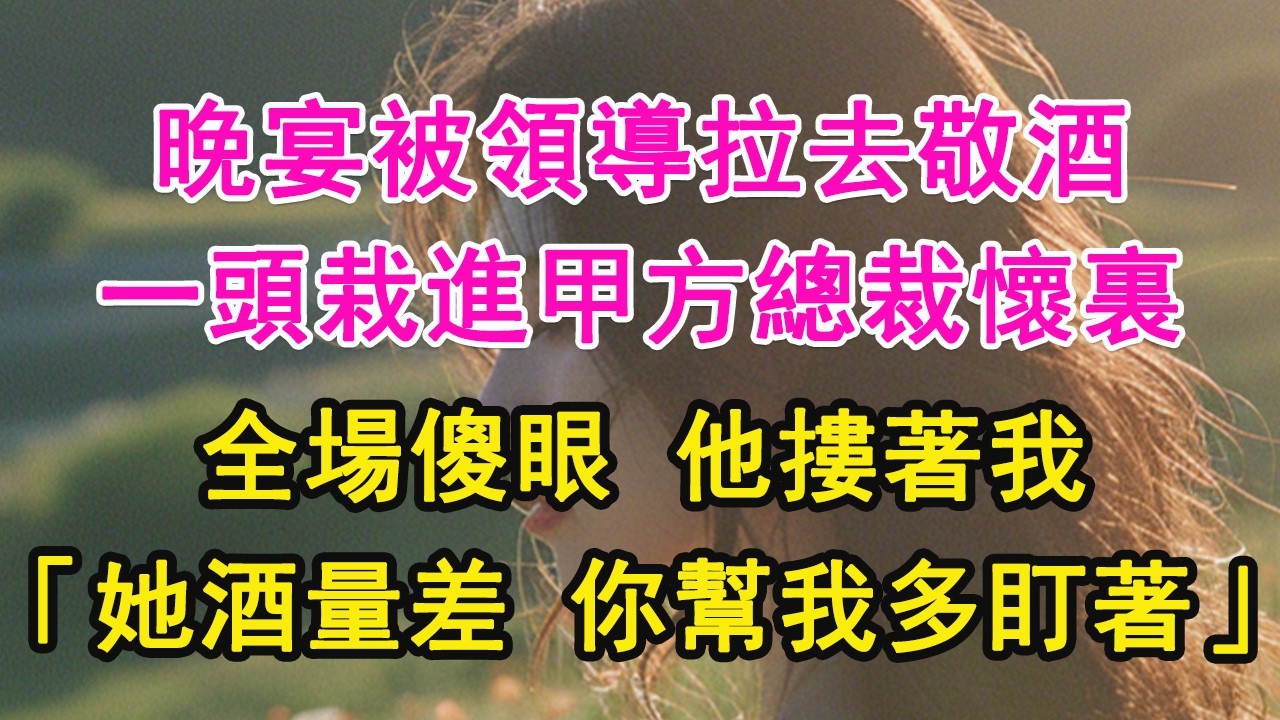 晚宴被領導拉去敬酒，一頭栽進甲方總裁懷裏，全場傻眼 他摟著我，「她酒量差 你幫我多盯著」【琉璃】【甜寵】【霸總】
