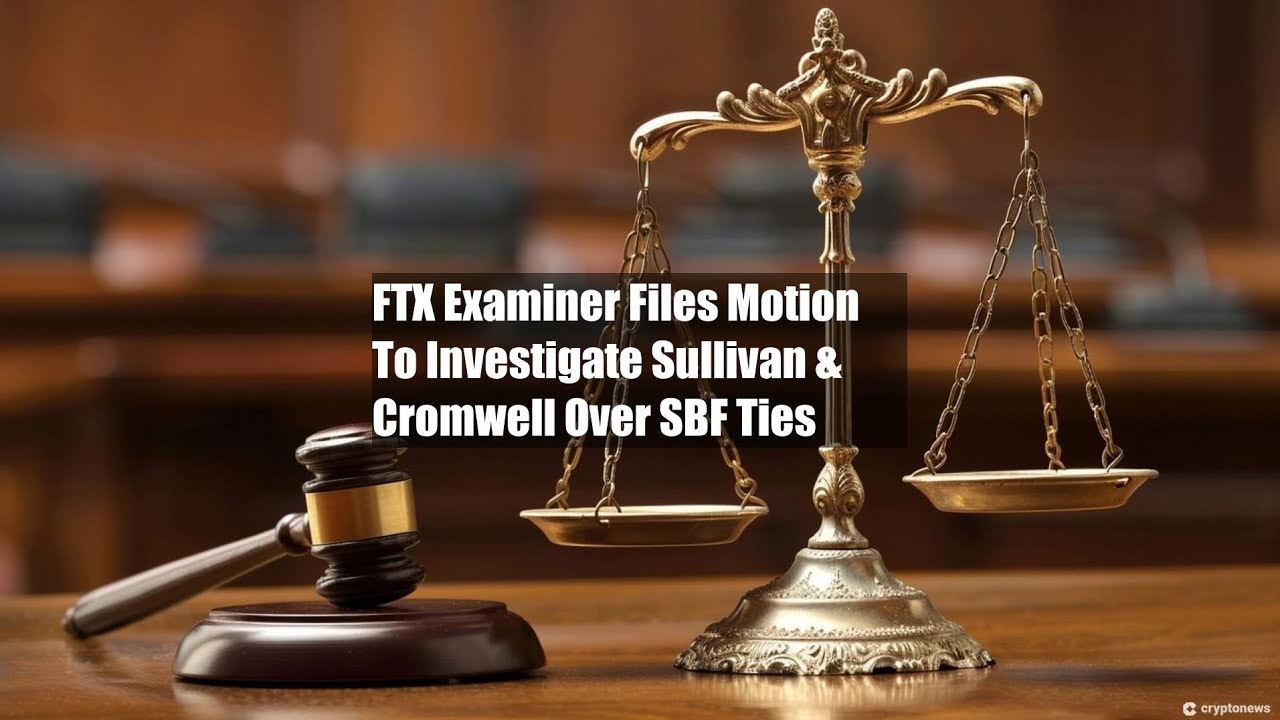 FTX Examiner Files Motion To Investigate Sullivan & Cromwell Over
