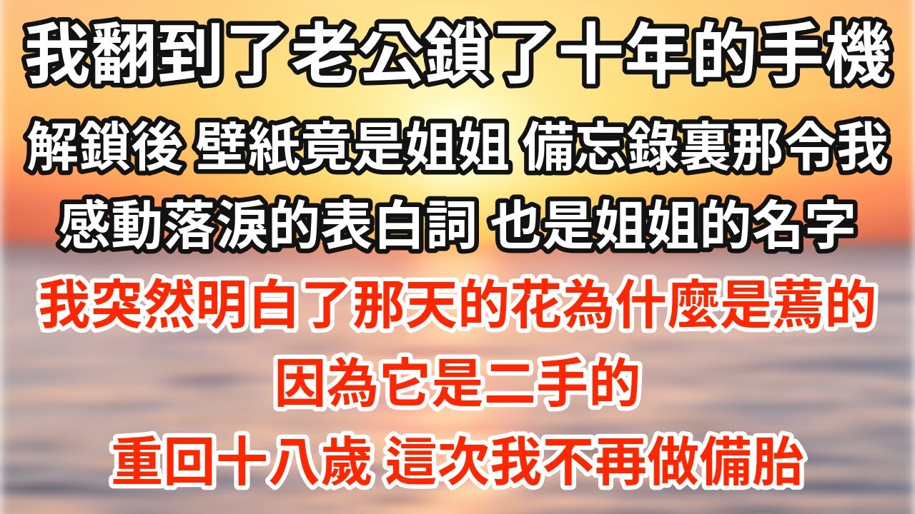 整理房間時，我翻到了被老公鎖了十年的手機。解鎖後，壁紙竟是我的姐姐。備忘錄裏那令我感動落淚的表白詞，女主的名字，也是姐姐。我突然明白了那天的花為什麼是蔫的。因為它是二手的。重回十八，這次我不再做備胎