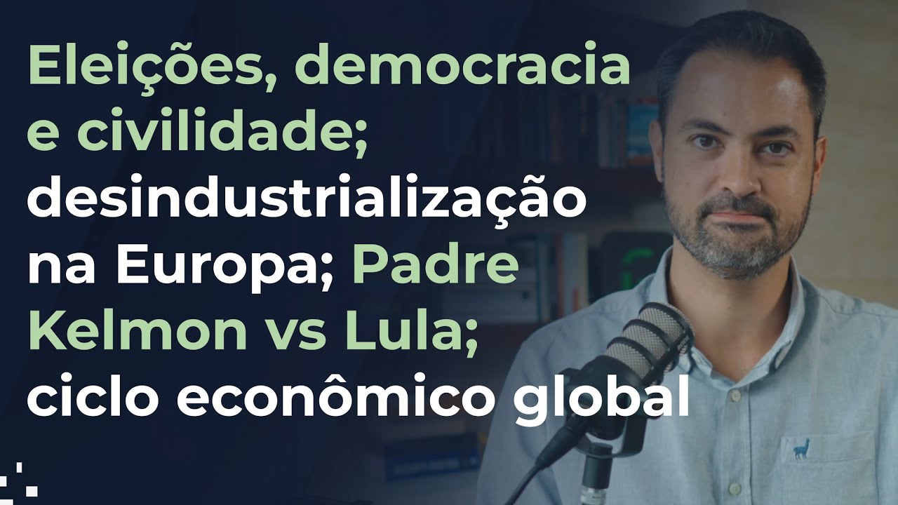 Elei&ccedil;&otilde;es e civilidade; desindustrializa&ccedil;&atilde;o na Europa; Padre Kelmon vs Lula; ciclo econ&ocirc;mico global