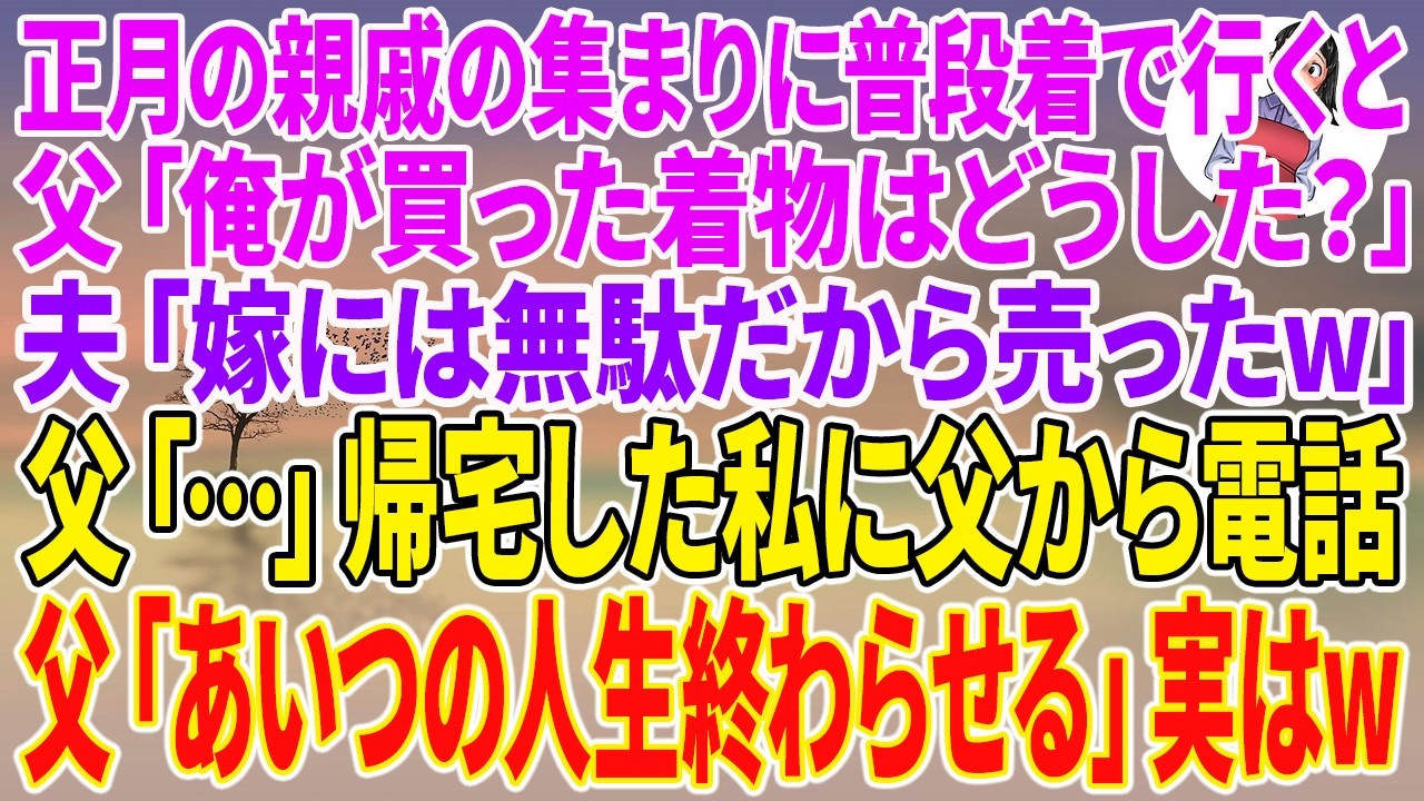 【スカッとする話】正月の親戚の集まりに普段着で行くと、父「俺が買った着物はどうした？」夫「嫁には無駄だから売ったw」父「…」帰宅した私に父から電話。父「あいつの人生終わらせる」【朗読】