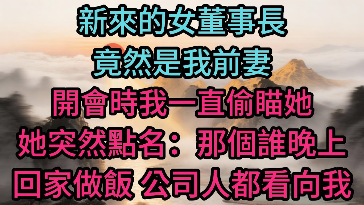 新來的女董事長竟然是我前妻，開會時我一直偷瞄她，她突然點名：那個誰，晚上回家做飯，全公司200多人都看向我
