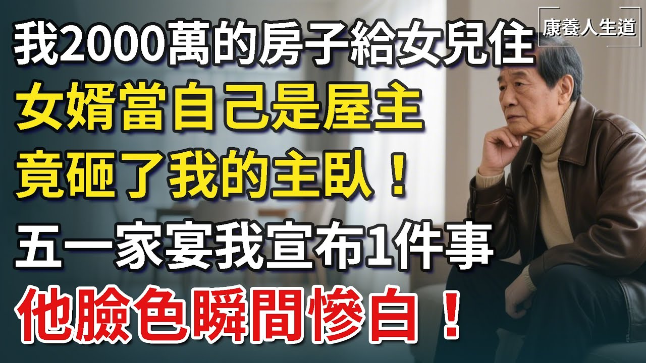 我2000萬的房子給女兒住，女婿當自己是屋主，竟砸了主臥室！五一家宴我宣布一件事，他臉色慘白！【康養人生道】 #康養人生道 #上了年紀該明白的事 #養老 #聰明老人 #長壽秘密 #晚年幸福