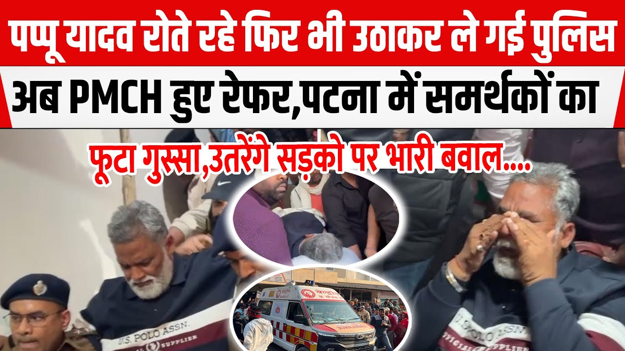 Pappu Yadav रोते रहे फिर भी उठाकर ले गई पुलिस अब PMCH रेफर,सुबह-सुबह समर्थकों का फूटा गुस्सा...