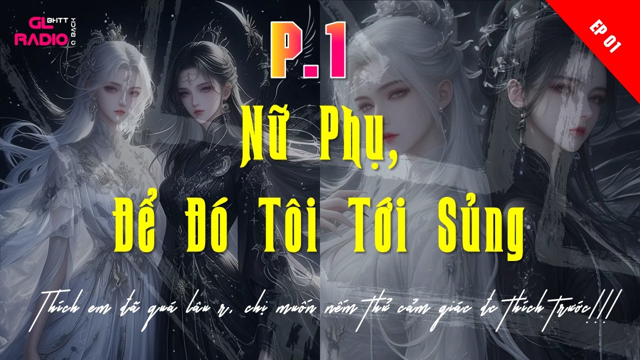 EP.1 - Nữ Phụ, Để Đó Tôi Tới Sủng - [Bách Hợp - XUYÊN KHÔNG] - Bước Chân Vào Những Thế Giới Gãy Vỡ