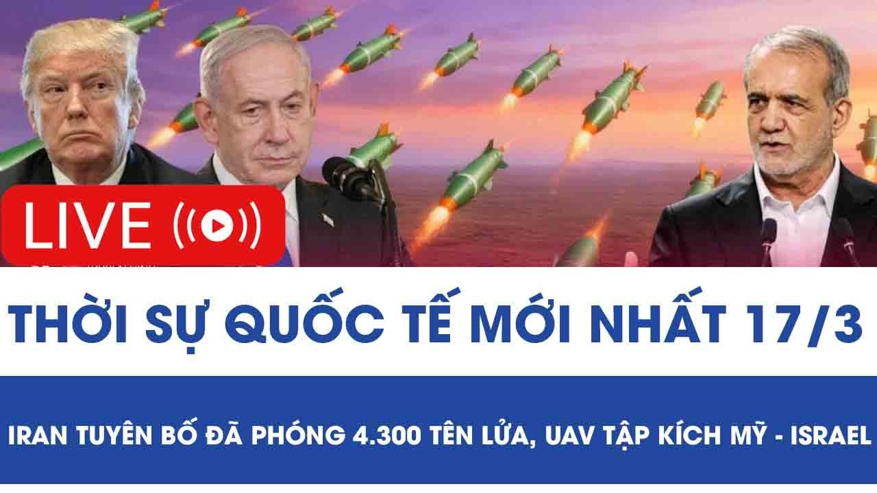 🔴[TRỰC TIẾP] QUỐC TẾ 17/3: Iran tuyên bố đã phóng 4.300 tên lửa, UAV tập kích Mỹ - Israel