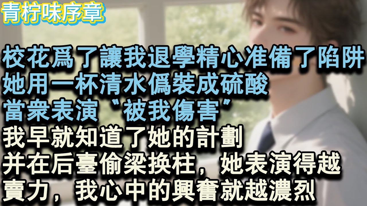 【完结爽文】校花精心準備的陷阱，只是為了讓我退學。她用一杯清水偽裝成硫酸，當眾表演“被我傷害”我早就知道了她的計畫，並在後臺偷樑換柱，她表演得越賣力，我心中的興奮就越濃烈。#小说 #愛情 #故事