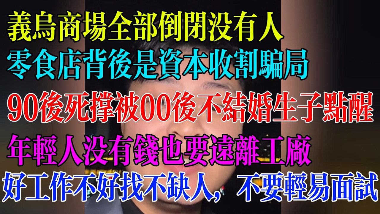 义乌商场全部倒闭没有人；零食店背后是资本收割骗局；90后死撑被00后不结婚生子点醒；年轻人没有钱也要远离工厂；好工作不好找不缺人，不要轻易面试#民生 #中国经济 #失业