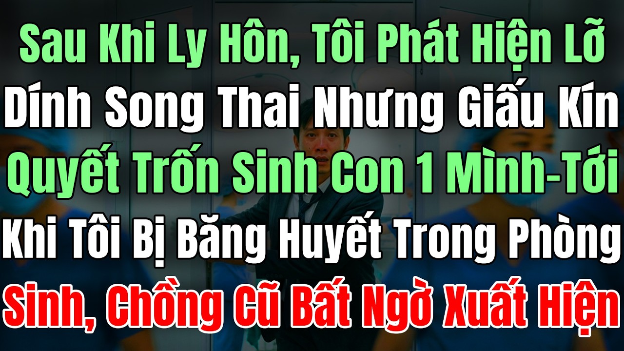 Sau Khi Ly Hôn Tôi Lỡ Dính SongThai, Nhưng Giấu Kín Quyết Trốn Sinh Con 1Mình, Tới Khi Bị Băng Huyết